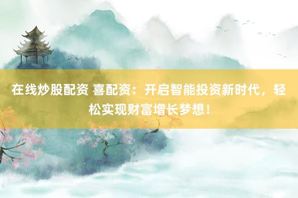 在线炒股配资 喜配资：开启智能投资新时代，轻松实现财富增长梦想！