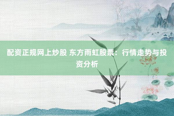 配资正规网上炒股 东方雨虹股票：行情走势与投资分析
