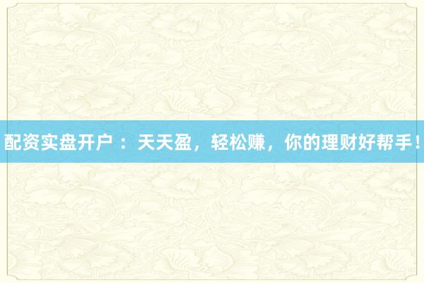 配资实盘开户 ：天天盈，轻松赚，你的理财好帮手！