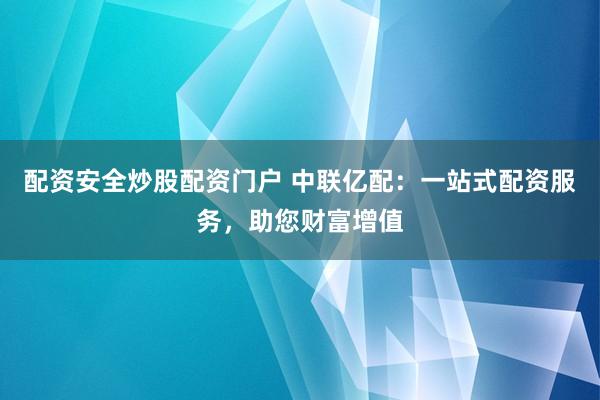 配资安全炒股配资门户 中联亿配：一站式配资服务，助您财富增值