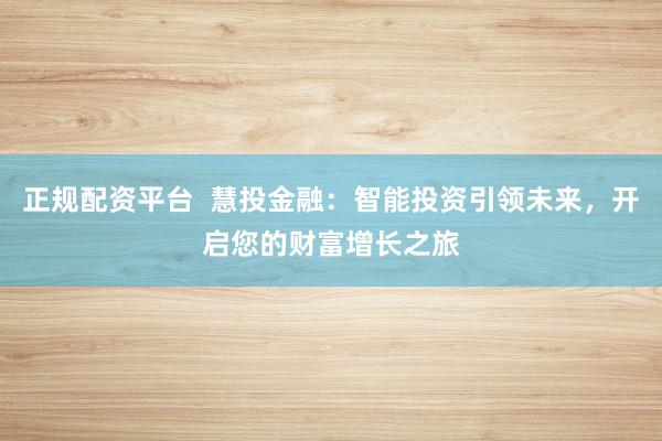 正规配资平台  慧投金融：智能投资引领未来，开启您的财富增长之旅