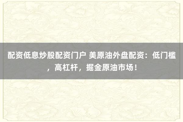 配资低息炒股配资门户 美原油外盘配资：低门槛，高杠杆，掘金原油市场！