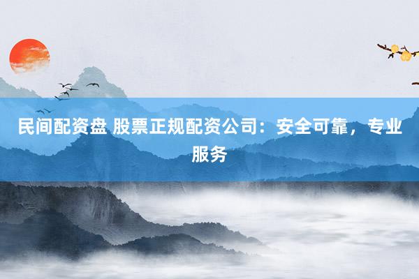 民间配资盘 股票正规配资公司：安全可靠，专业服务