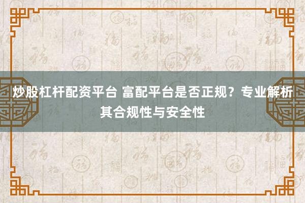 炒股杠杆配资平台 富配平台是否正规？专业解析其合规性与安全性