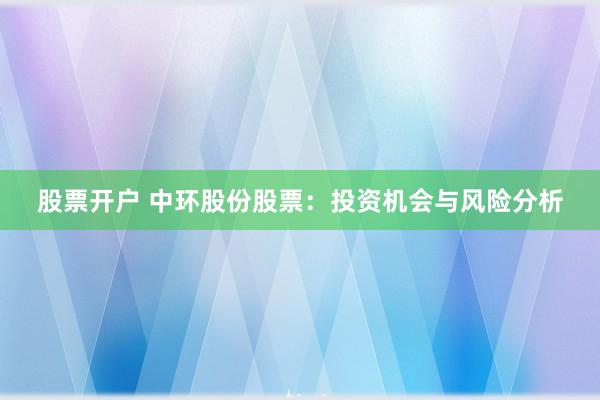股票开户 中环股份股票：投资机会与风险分析