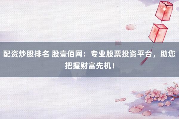 配资炒股排名 股壹佰网：专业股票投资平台，助您把握财富先机！