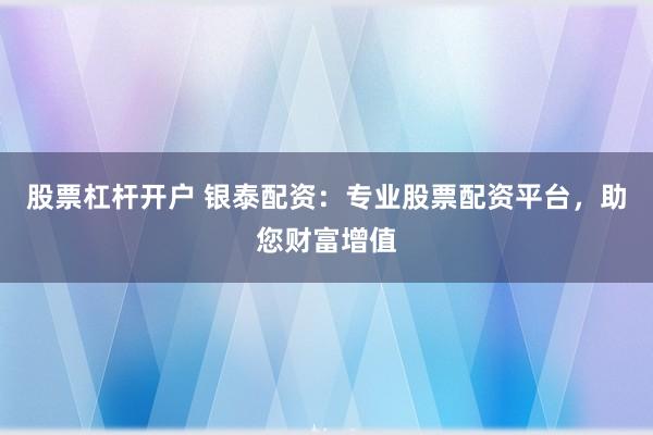 股票杠杆开户 银泰配资：专业股票配资平台，助您财富增值