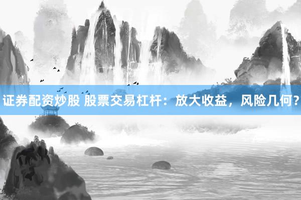 证券配资炒股 股票交易杠杆：放大收益，风险几何？