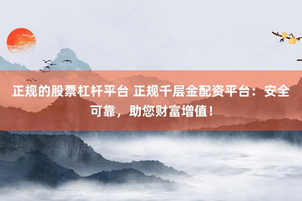 正规的股票杠杆平台 正规千层金配资平台：安全可靠，助您财富增值！