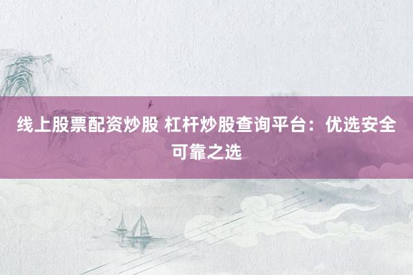 线上股票配资炒股 杠杆炒股查询平台：优选安全可靠之选