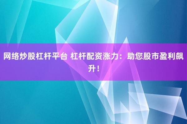 网络炒股杠杆平台 杠杆配资涨力：助您股市盈利飙升！