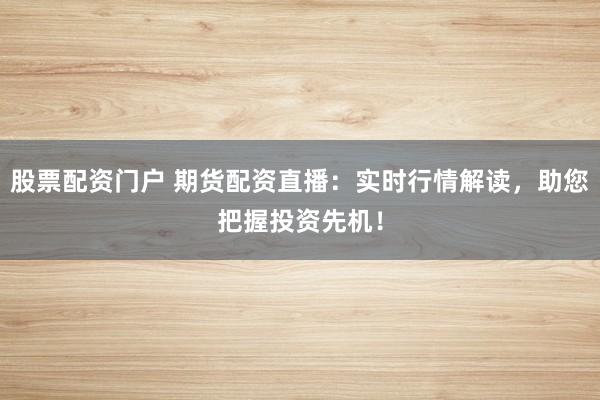 股票配资门户 期货配资直播：实时行情解读，助您把握投资先机！