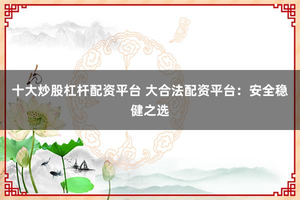 十大炒股杠杆配资平台 大合法配资平台：安全稳健之选