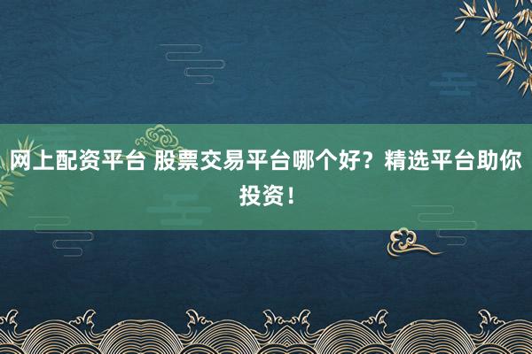网上配资平台 股票交易平台哪个好？精选平台助你投资！
