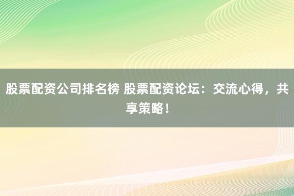 股票配资公司排名榜 股票配资论坛：交流心得，共享策略！