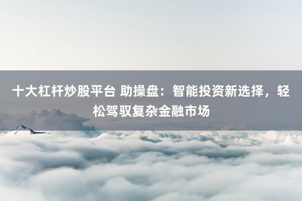十大杠杆炒股平台 助操盘：智能投资新选择，轻松驾驭复杂金融市场