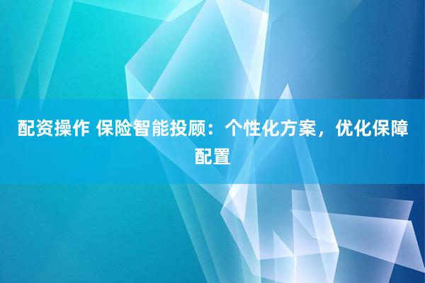 配资操作 保险智能投顾：个性化方案，优化保障配置