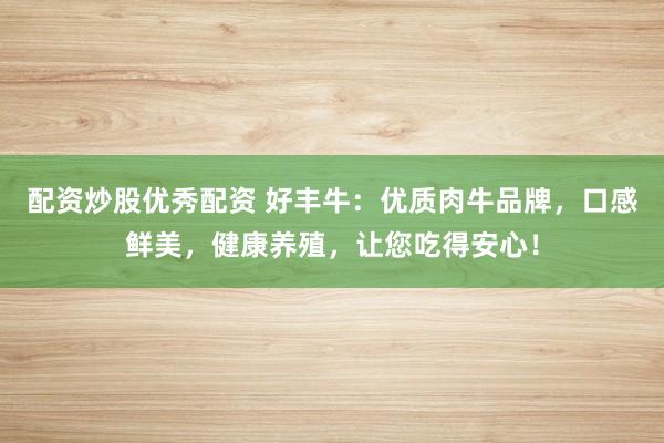 配资炒股优秀配资 好丰牛：优质肉牛品牌，口感鲜美，健康养殖，让您吃得安心！