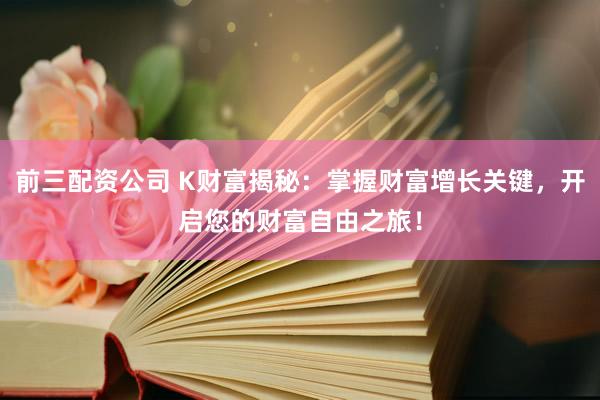 前三配资公司 K财富揭秘：掌握财富增长关键，开启您的财富自由之旅！