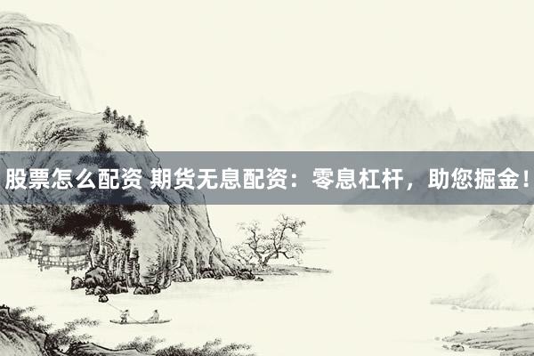 股票怎么配资 期货无息配资：零息杠杆，助您掘金！