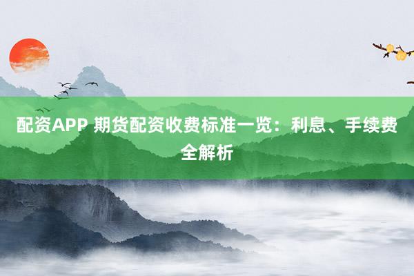 配资APP 期货配资收费标准一览：利息、手续费全解析