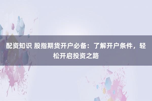 配资知识 股指期货开户必备：了解开户条件，轻松开启投资之路