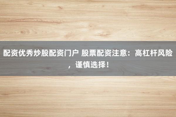 配资优秀炒股配资门户 股票配资注意：高杠杆风险，谨慎选择！