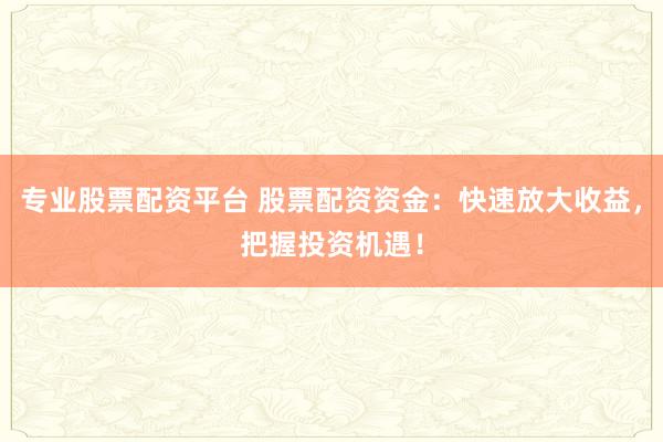 专业股票配资平台 股票配资资金：快速放大收益，把握投资机遇！