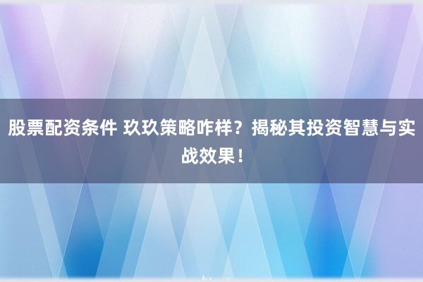 股票配资条件 玖玖策略咋样？揭秘其投资智慧与实战效果！