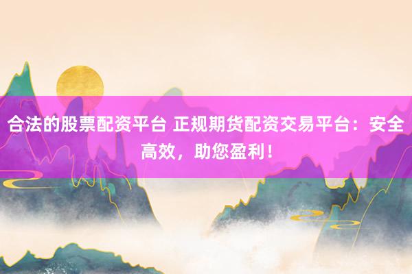 合法的股票配资平台 正规期货配资交易平台：安全高效，助您盈利！