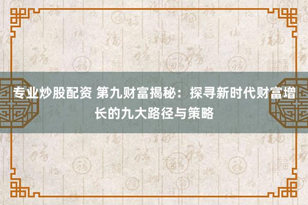 专业炒股配资 第九财富揭秘：探寻新时代财富增长的九大路径与策略