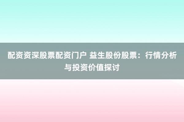 配资资深股票配资门户 益生股份股票：行情分析与投资价值探讨
