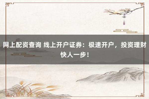 网上配资查询 线上开户证券：极速开户，投资理财快人一步！