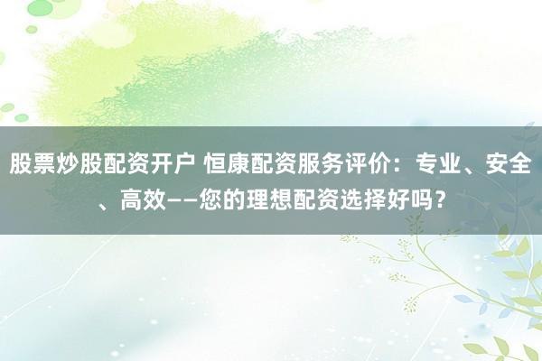 股票炒股配资开户 恒康配资服务评价：专业、安全、高效——您的理想配资选择好吗？