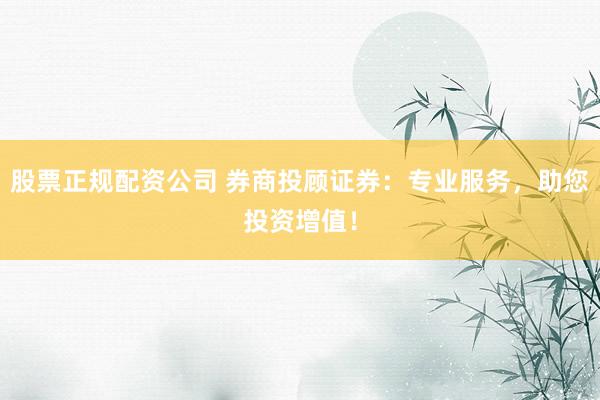 股票正规配资公司 券商投顾证券：专业服务，助您投资增值！