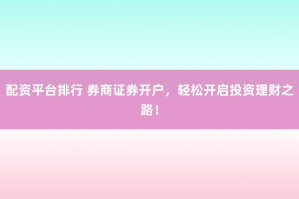 配资平台排行 券商证券开户，轻松开启投资理财之路！