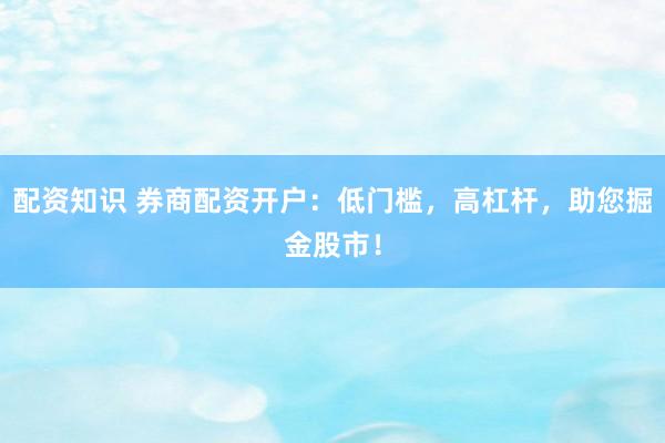 配资知识 券商配资开户：低门槛，高杠杆，助您掘金股市！