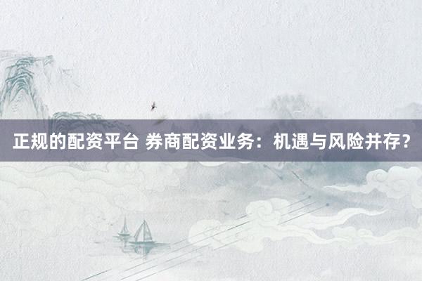 正规的配资平台 券商配资业务：机遇与风险并存？