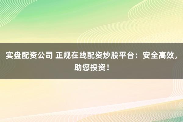 实盘配资公司 正规在线配资炒股平台：安全高效，助您投资！
