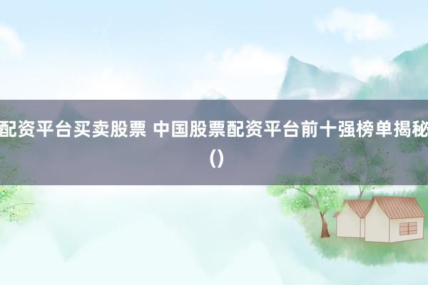 配资平台买卖股票 中国股票配资平台前十强榜单揭秘 ()