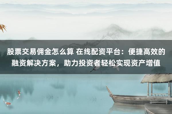 股票交易佣金怎么算 在线配资平台：便捷高效的融资解决方案，助力投资者轻松实现资产增值