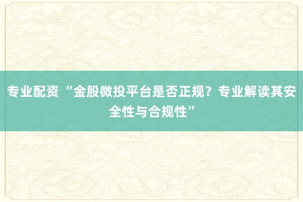 专业配资 “金股微投平台是否正规？专业解读其安全性与合规性”