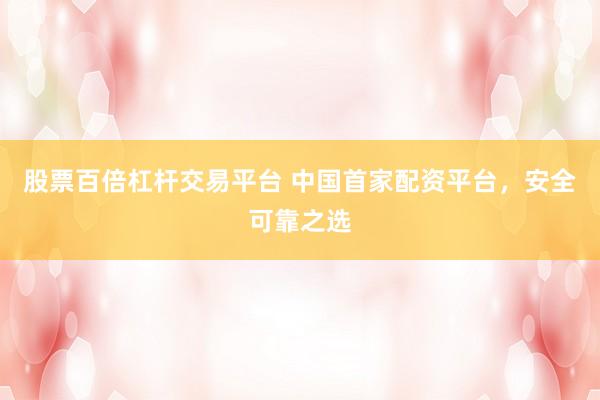 股票百倍杠杆交易平台 中国首家配资平台，安全可靠之选