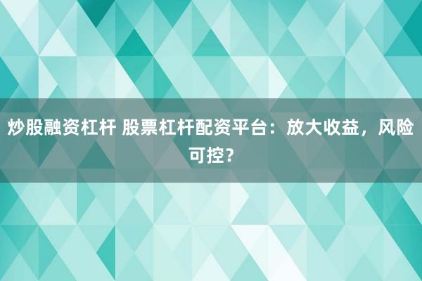 炒股融资杠杆 股票杠杆配资平台：放大收益，风险可控？