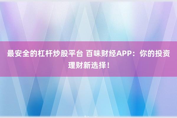 最安全的杠杆炒股平台 百味财经APP：你的投资理财新选择！