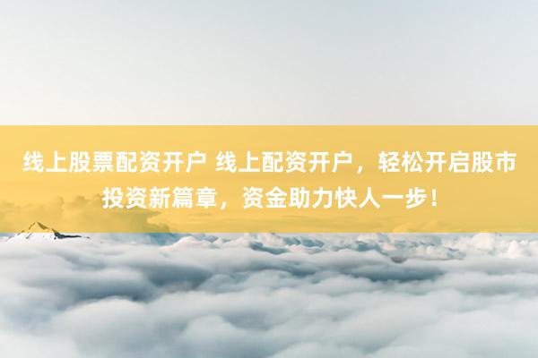 线上股票配资开户 线上配资开户，轻松开启股市投资新篇章，资金助力快人一步！