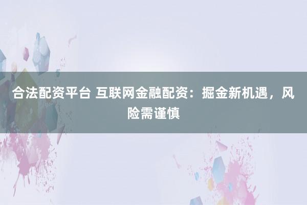 合法配资平台 互联网金融配资：掘金新机遇，风险需谨慎