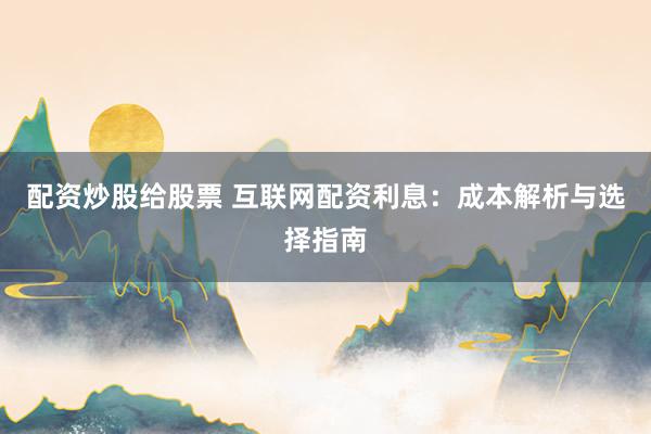 配资炒股给股票 互联网配资利息：成本解析与选择指南