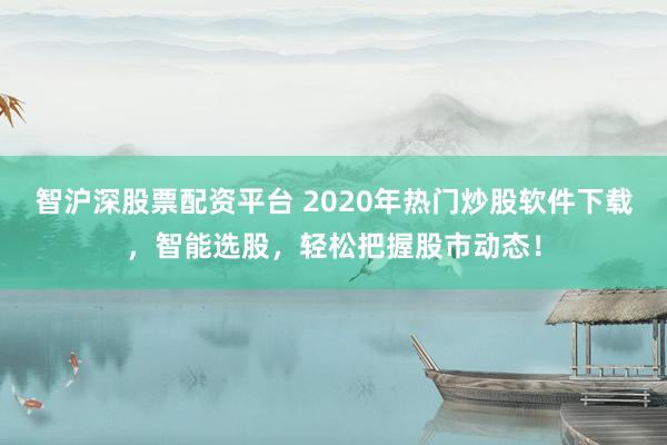 智沪深股票配资平台 2020年热门炒股软件下载，智能选股，轻松把握股市动态！