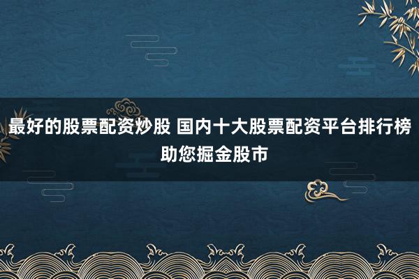 最好的股票配资炒股 国内十大股票配资平台排行榜  助您掘金股市